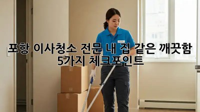 포항 이사청소 전문: 내 집 같은 깨끗함, 5가지 체크포인트! ✨
